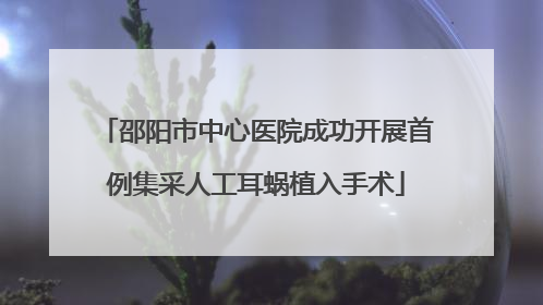 邵阳市中心医院成功开展首例集采人工耳蜗植入手术