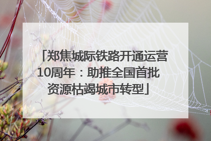 郑焦城际铁路开通运营10周年：助推全国首批资源枯竭城市转型