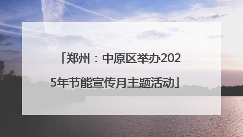 郑州：中原区举办2025年节能宣传月主题活动