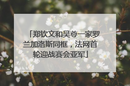 郑钦文和吴尊一家罗兰加洛斯同框，法网首轮迎战赛会亚军
