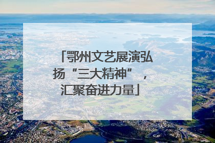 鄂州文艺展演弘扬“三大精神”，汇聚奋进力量