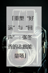 重塑“好运”与“回声”：张冬香的志愿能量场
