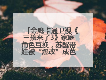 金鹰卡通卫视《三孩来了3》家庭角色互换，苏醒带娃被“爆改”成芭比娃娃？