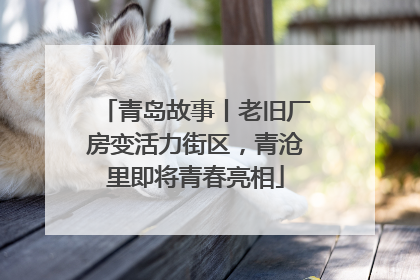 青岛故事丨老旧厂房变活力街区，青沧里即将青春亮相