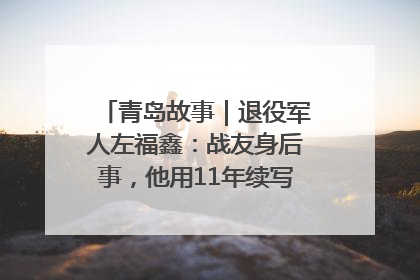 青岛故事｜退役军人左福鑫：战友身后事，他用11年续写 “兄弟情”