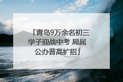 青岛9万余名初三学子迎战中考 局属公办普高扩招