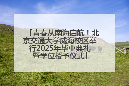 青春从南海启航！北京交通大学威海校区举行2025年毕业典礼暨学位授予仪式
