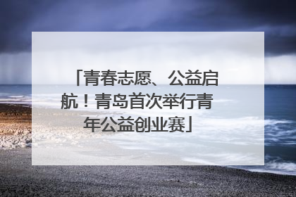 青春志愿、公益启航！青岛首次举行青年公益创业赛