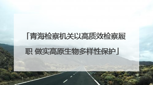 青海检察机关以高质效检察履职 做实高原生物多样性保护