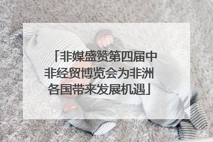 非媒盛赞第四届中非经贸博览会为非洲各国带来发展机遇