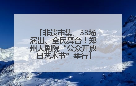 非遗市集、33场演出、全民舞台！郑州大剧院“公众开放日艺术节”举行