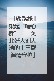 铁路线上架起“暖心桥”——河北好人刘天浩的十三载温情守护