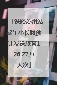 铁路苏州站端午小长假预计发送旅客126.27万人次