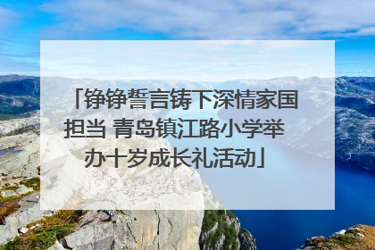 铮铮誓言铸下深情家国担当 青岛镇江路小学举办十岁成长礼活动