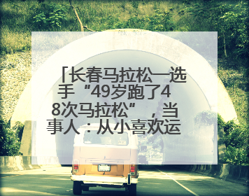 长春马拉松一选手“49岁跑了48次马拉松”，当事人：从小喜欢运动，用马拉松感受大自然