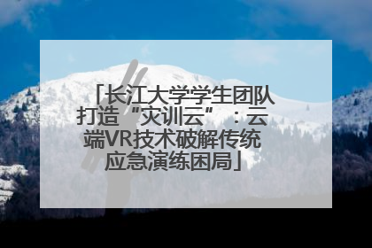 长江大学学生团队打造“灾训云”：云端VR技术破解传统应急演练困局