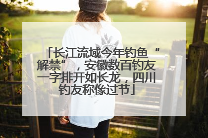 长江流域今年钓鱼“解禁”，安徽数百钓友一字排开如长龙，四川钓友称像过节