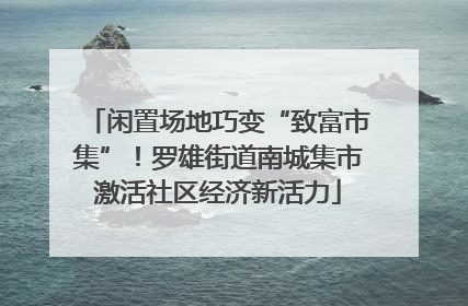 闲置场地巧变“致富市集”！罗雄街道南城集市激活社区经济新活力