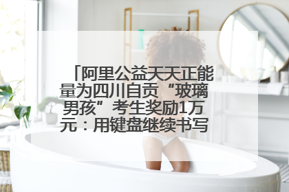 阿里公益天天正能量为四川自贡“玻璃男孩”考生奖励1万元：用键盘继续书写不设限的人生