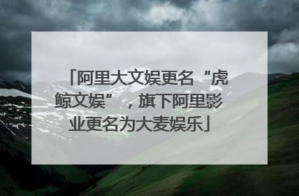 阿里大文娱更名“虎鲸文娱”，旗下阿里影业更名为大麦娱乐