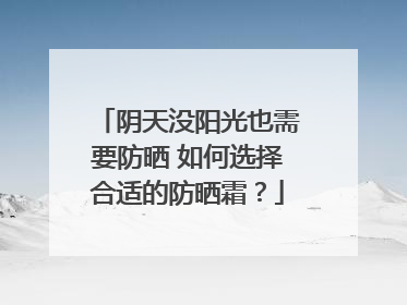 阴天没阳光也需要防晒 如何选择合适的防晒霜？