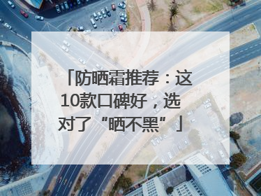 防晒霜推荐：这10款口碑好，选对了“晒不黑”