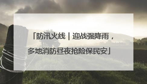 防汛火线｜迎战强降雨，多地消防昼夜抢险保民安