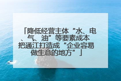 降低经营主体“水、电、气、油”等要素成本 把通江打造成“企业容易做生意的地方”