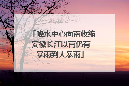 降水中心向南收缩 安徽长江以南仍有暴雨到大暴雨