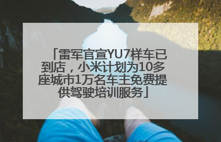 雷军官宣YU7样车已到店，小米计划为10多座城市1万名车主免费提供驾驶培训服务