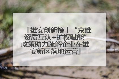 雄安创新榜丨“京雄资质互认+扩权赋能”政策助力疏解企业在雄安新区落地运营
