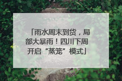 雨水周末到货，局部大暴雨！四川下周开启“蒸笼”模式