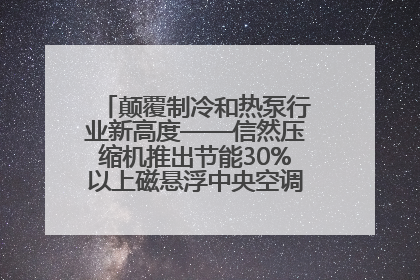 颠覆制冷和热泵行业新高度——信然压缩机推出节能30%以上磁悬浮中央空调和磁悬浮热泵