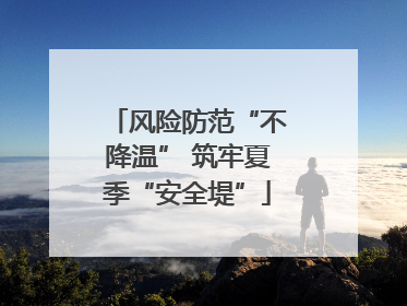 风险防范“不降温” 筑牢夏季“安全堤”