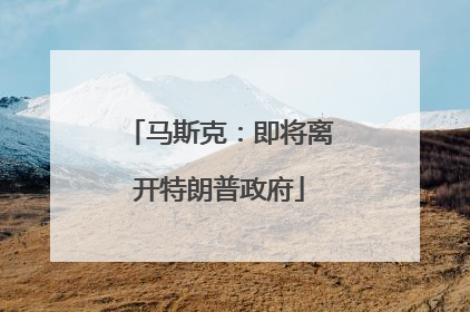 马斯克：即将离开特朗普政府