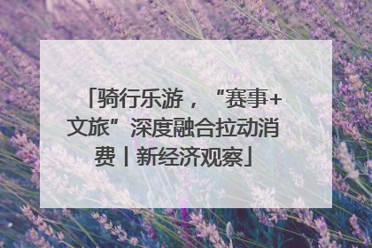 骑行乐游，“赛事+文旅”深度融合拉动消费丨新经济观察