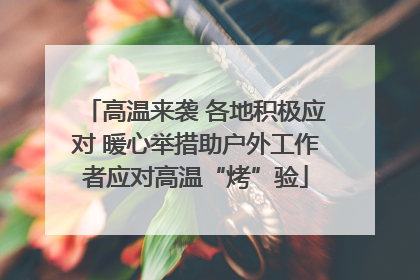 高温来袭 各地积极应对 暖心举措助户外工作者应对高温“烤”验