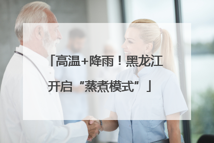 高温+降雨！黑龙江开启“蒸煮模式”