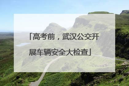 高考前，武汉公交开展车辆安全大检查