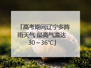 高考期间辽宁多阵雨天气 最高气温达30～36℃