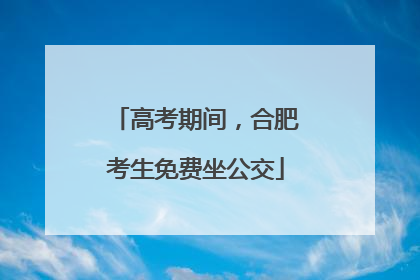 高考期间，合肥考生免费坐公交