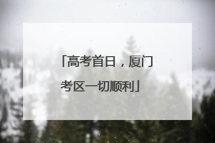 高考首日，厦门考区一切顺利