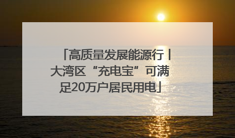 高质量发展能源行丨大湾区“充电宝”可满足20万户居民用电