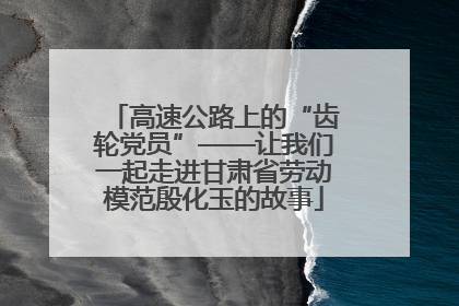 高速公路上的“齿轮党员”——让我们一起走进甘肃省劳动模范殷化玉的故事