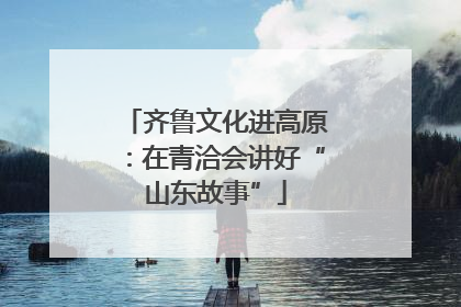 齐鲁文化进高原：在青洽会讲好“山东故事”