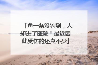鱼一条没钓到，人却进了医院！最近因此受伤的还真不少