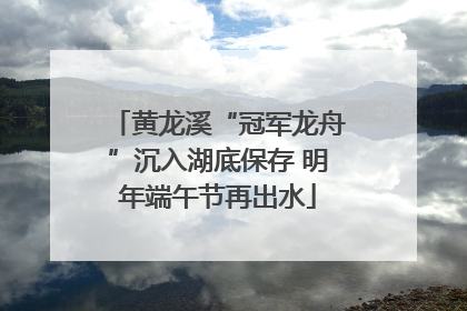 黄龙溪“冠军龙舟”沉入湖底保存 明年端午节再出水