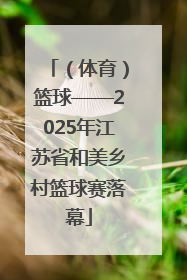 （体育）篮球——2025年江苏省和美乡村篮球赛落幕