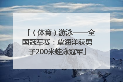 （体育）游泳——全国冠军赛：覃海洋获男子200米蛙泳冠军