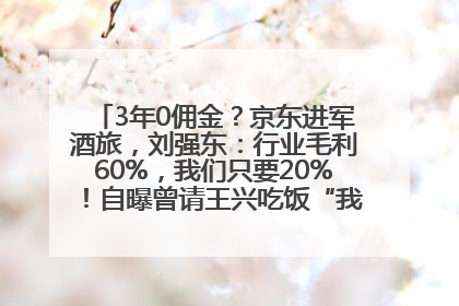 3年0佣金？京东进军酒旅，刘强东：行业毛利60%，我们只要20%！自曝曾请王兴吃饭“我要做外卖了”